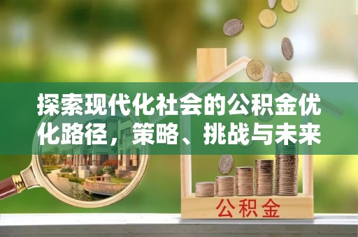 广河探索现代化社会的公积金优化路径，策略、挑战与未来展望