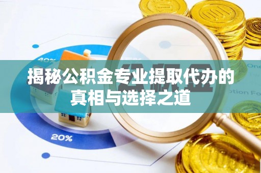 广河揭秘公积金专业提取代办的真相与选择之道