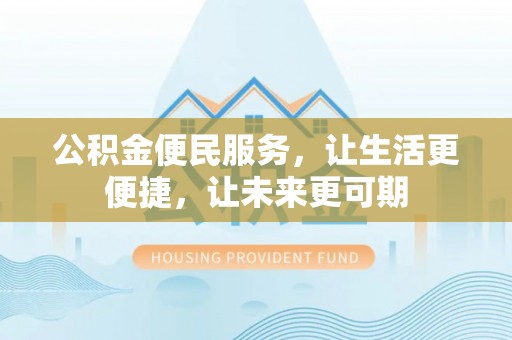 广河公积金便民服务，让生活更便捷，让未来更可期