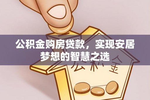 广河公积金购房贷款，实现安居梦想的智慧之选