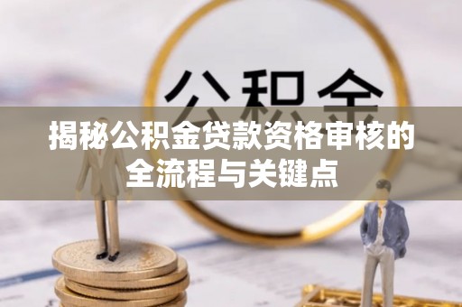 广河揭秘公积金贷款资格审核的全流程与关键点