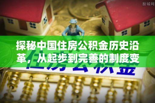 广河探秘中国住房公积金历史沿革，从起步到完善的制度变迁