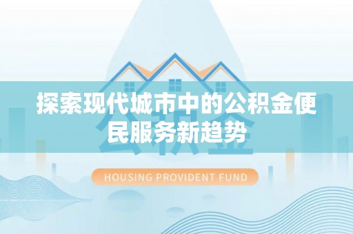 广河探索现代城市中的公积金便民服务新趋势