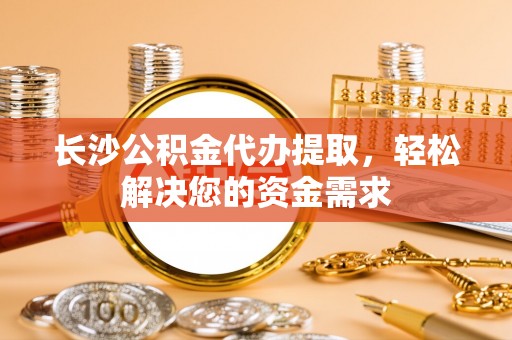 广河长沙公积金代办提取，轻松解决您的资金需求
