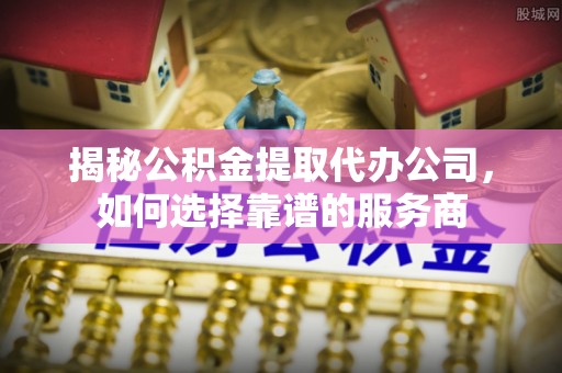 广河揭秘公积金提取代办公司，如何选择靠谱的服务商