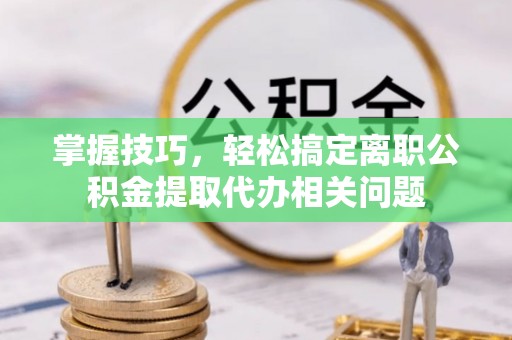 广河掌握技巧，轻松搞定离职公积金提取代办相关问题