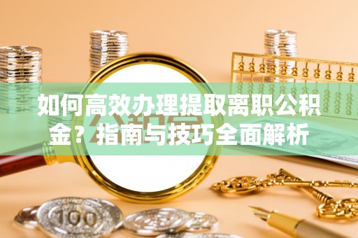 广河如何高效办理提取离职公积金？指南与技巧全面解析