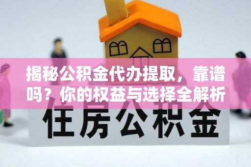 广河揭秘公积金代办提取，靠谱吗？你的权益与选择全解析