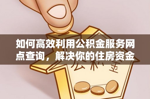 广河如何高效利用公积金服务网点查询，解决你的住房资金难题