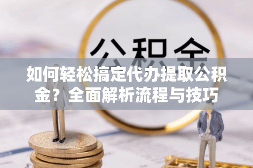 广河如何轻松搞定代办提取公积金？全面解析流程与技巧