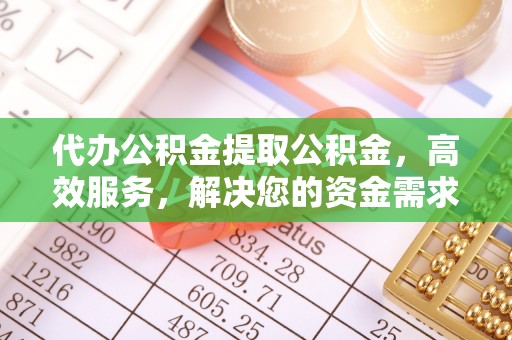 广河代办公积金提取公积金，高效服务，解决您的资金需求