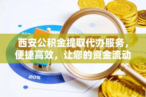 广河西安公积金提取代办服务，便捷高效，让您的资金流动无忧