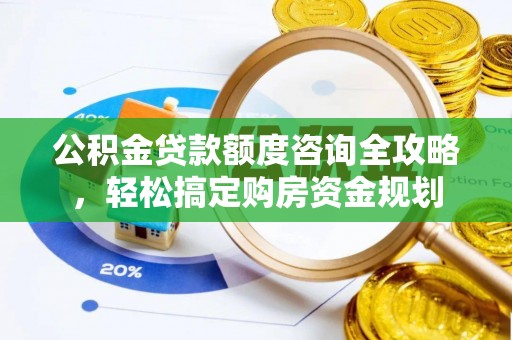 广河公积金贷款额度咨询全攻略，轻松搞定购房资金规划