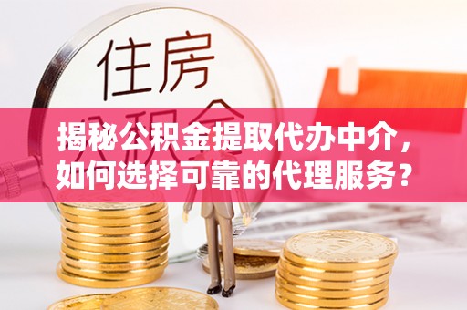 广河揭秘公积金提取代办中介，如何选择可靠的代理服务？