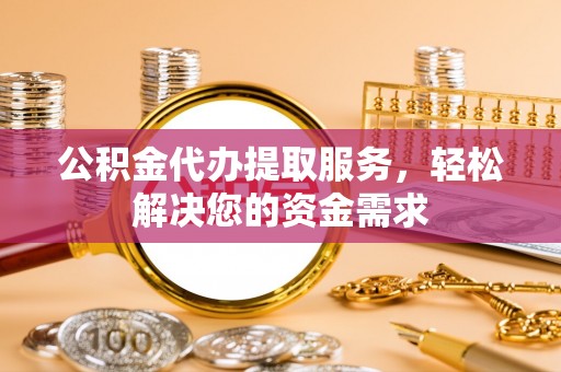 广河公积金代办提取服务，轻松解决您的资金需求