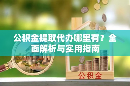 广河公积金提取代办哪里有？全面解析与实用指南