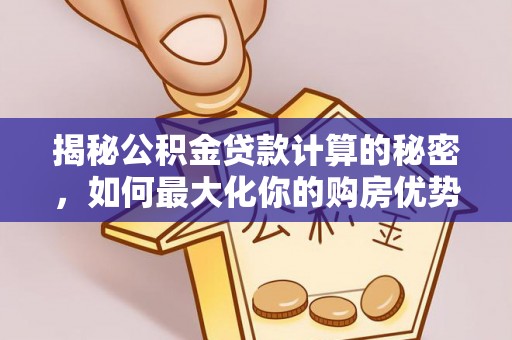 广河揭秘公积金贷款计算的秘密，如何最大化你的购房优势
