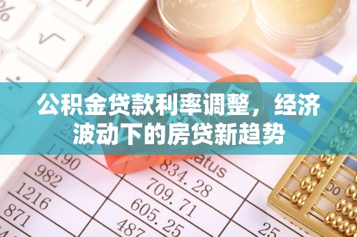 广河公积金贷款利率调整，经济波动下的房贷新趋势