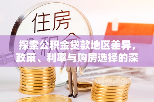 广河探索公积金贷款地区差异，政策、利率与购房选择的深度解析