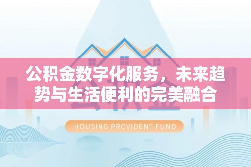 广河公积金数字化服务，未来趋势与生活便利的完美融合