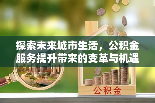 广河探索未来城市生活，公积金服务提升带来的变革与机遇