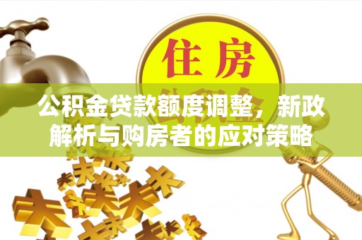 广河公积金贷款额度调整，新政解析与购房者的应对策略