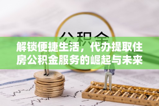 广河解锁便捷生活，代办提取住房公积金服务的崛起与未来