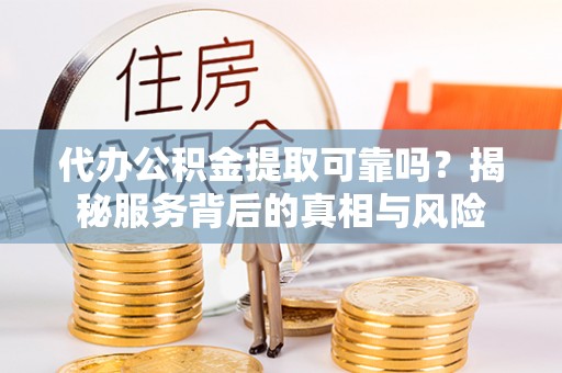 广河代办公积金提取可靠吗？揭秘服务背后的真相与风险