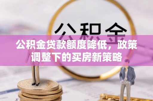 广河公积金贷款额度降低，政策调整下的买房新策略