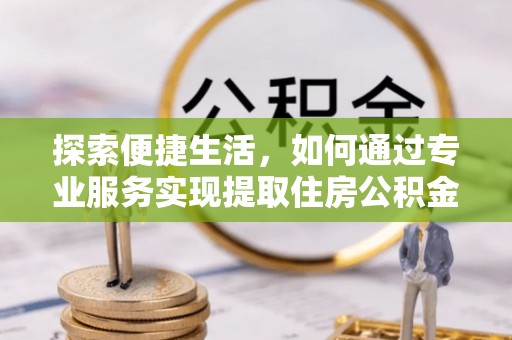 广河探索便捷生活，如何通过专业服务实现提取住房公积金代办