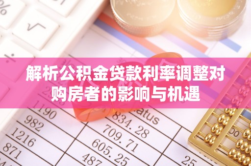 广河解析公积金贷款利率调整对购房者的影响与机遇