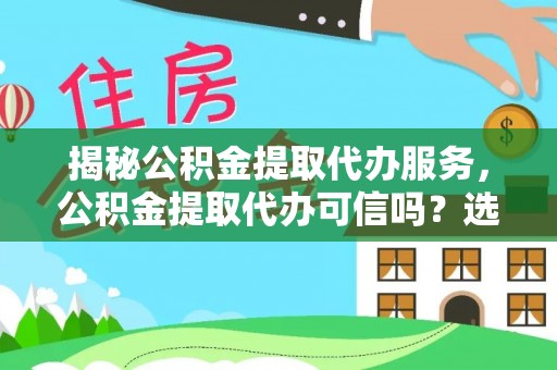 广河揭秘公积金提取代办服务，公积金提取代办可信吗？选择前你需要知道的真相