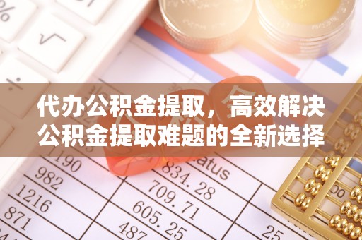 广河代办公积金提取，高效解决公积金提取难题的全新选择