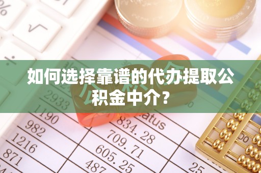 广河如何选择靠谱的代办提取公积金中介？