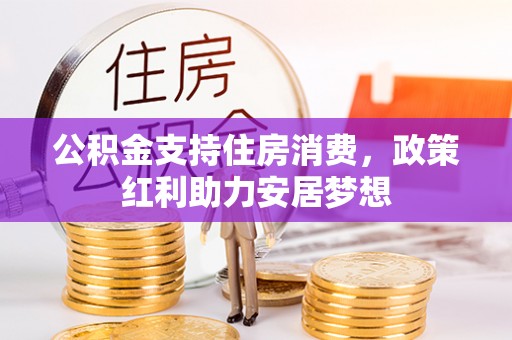 广河公积金支持住房消费，政策红利助力安居梦想