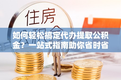 广河如何轻松搞定代办提取公积金？一站式指南助你省时省心