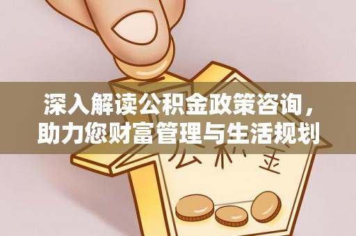 广河深入解读公积金政策咨询，助力您财富管理与生活规划
