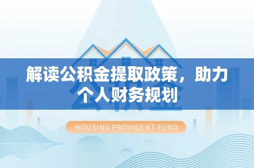 广河解读公积金提取政策，助力个人财务规划