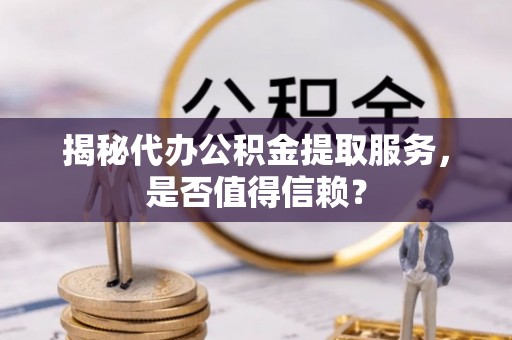 广河揭秘代办公积金提取服务，是否值得信赖？