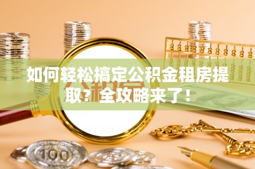 广河如何轻松搞定公积金租房提取？全攻略来了！