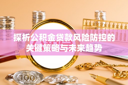 广河探析公积金贷款风险防控的关键策略与未来趋势