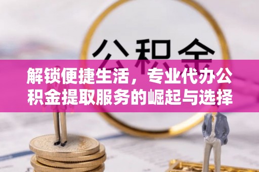广河解锁便捷生活，专业代办公积金提取服务的崛起与选择