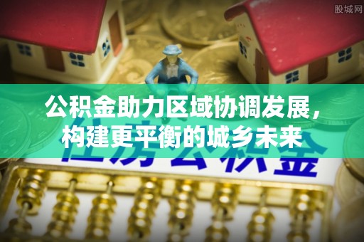 广河公积金助力区域协调发展，构建更平衡的城乡未来