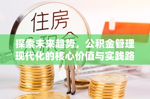 广河探索未来趋势，公积金管理现代化的核心价值与实践路径