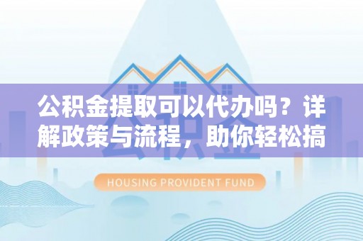 广河公积金提取可以代办吗？详解政策与流程，助你轻松搞定！