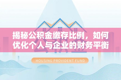 广河揭秘公积金缴存比例，如何优化个人与企业的财务平衡