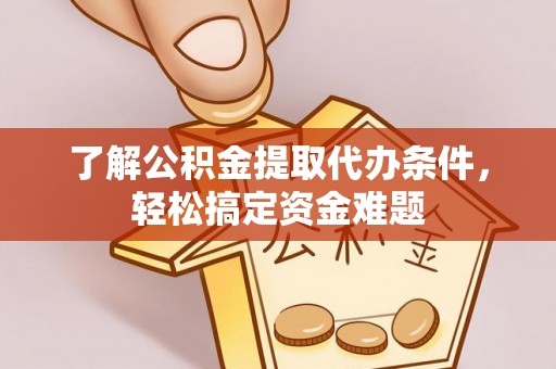 广河了解公积金提取代办条件，轻松搞定资金难题