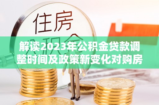 广河解读2023年公积金贷款调整时间及政策新变化对购房的影响