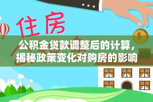 广河公积金贷款调整后的计算，揭秘政策变化对购房的影响