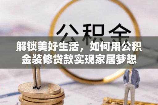 广河解锁美好生活，如何用公积金装修贷款实现家居梦想
